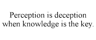 PERCEPTION IS DECEPTION WHEN KNOWLEDGE IS THE KEY.