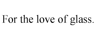FOR THE LOVE OF GLASS.