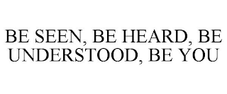 BE SEEN, BE HEARD, BE UNDERSTOOD, BE YOU