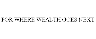 FOR WHERE WEALTH GOES NEXT