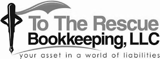 TO THE RESCUE BOOKKEEPING, LLC YOUR ASSET IN A WORLD OF LIABILITIES