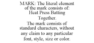 MARK: THE LITERAL ELEMENT OF THE MARK CONSISTS OF: HEAT PRESS BATTING TOGETHER. THE MARK CONSISTS OF STANDARD CHARACTERS, WITHOUT ANY CLAIM TO ANY PARTICULAR FONT, STYLE, SIZE OR COLOR.
