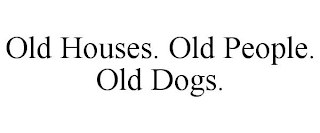 OLD HOUSES. OLD PEOPLE. OLD DOGS.