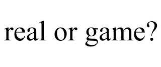 REAL OR GAME?