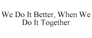 WE DO IT BETTER, WHEN WE DO IT TOGETHER