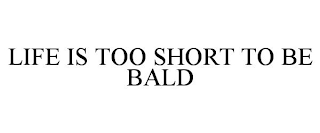 LIFE IS TOO SHORT TO BE BALD