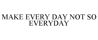 MAKE EVERY DAY NOT SO EVERYDAY