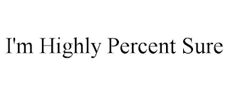 I'M HIGHLY PERCENT SURE