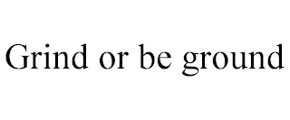 GRIND OR BE GROUND