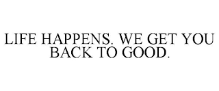 LIFE HAPPENS. WE GET YOU BACK TO GOOD.