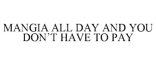 MANGIA ALL DAY AND YOU DON'T HAVE TO PAY