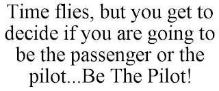 TIME FLIES, BUT YOU GET TO DECIDE IF YOU ARE GOING TO BE THE PASSENGER OR THE PILOT...BE THE PILOT!