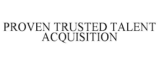 PROVEN TRUSTED TALENT ACQUISITION