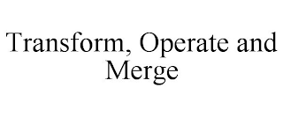 TRANSFORM, OPERATE AND MERGE