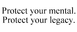 PROTECT YOUR MENTAL. PROTECT YOUR LEGACY.