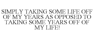 SIMPLY TAKING SOME LIFE OFF OF MY YEARS AS OPPOSED TO TAKING SOME YEARS OFF OF MY LIFE!