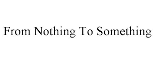 FROM NOTHING TO SOMETHING
