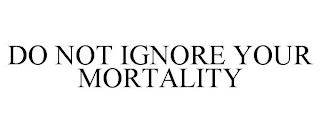 DO NOT IGNORE YOUR MORTALITY