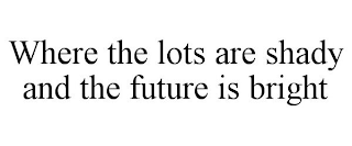 WHERE THE LOTS ARE SHADY AND THE FUTURE IS BRIGHT