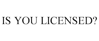 IS YOU LICENSED?