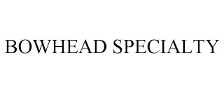 BOWHEAD SPECIALTY