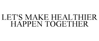 LET'S MAKE HEALTHIER HAPPEN TOGETHER