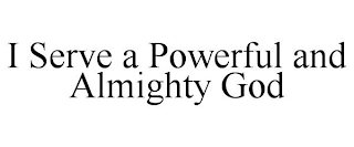 I SERVE A POWERFUL AND ALMIGHTY GOD