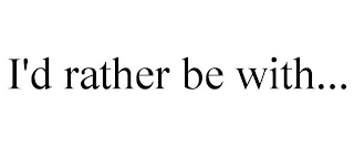 I'D RATHER BE WITH...