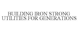 BUILDING IRON STRONG UTILITIES FOR GENERATIONS