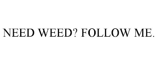 NEED WEED? FOLLOW ME.