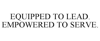 EQUIPPED TO LEAD. EMPOWERED TO SERVE.