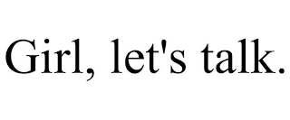 GIRL, LET'S TALK.