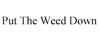 PUT THE WEED DOWN