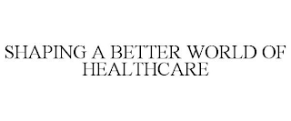 SHAPING A BETTER WORLD OF HEALTHCARE