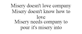 MISERY DOESN'T LOVE COMPANY MISERY DOESN'T KNOW HOW TO LOVE MISERY NEEDS COMPANY TO POUR IT'S MISERY INTO