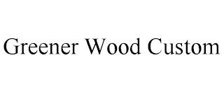 GREENER WOOD CUSTOM