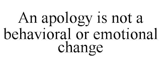 AN APOLOGY IS NOT A BEHAVIORAL OR EMOTIONAL CHANGE