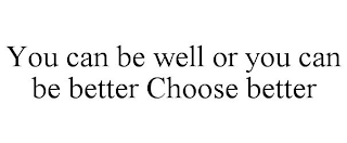 YOU CAN BE WELL OR YOU CAN BE BETTER CHOOSE BETTER