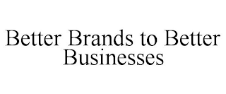 BETTER BRANDS TO BETTER BUSINESSES