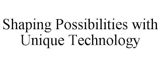 SHAPING POSSIBILITIES WITH UNIQUE TECHNOLOGY