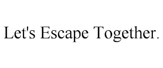 LET'S ESCAPE TOGETHER.