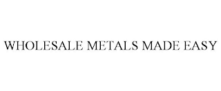 WHOLESALE METALS MADE EASY