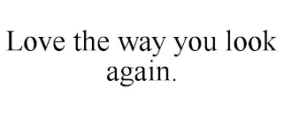 LOVE THE WAY YOU LOOK AGAIN.