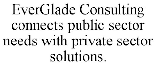 EVERGLADE CONSULTING CONNECTS PUBLIC SECTOR NEEDS WITH PRIVATE SECTOR SOLUTIONS.