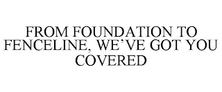 FROM FOUNDATION TO FENCELINE, WE'VE GOT YOU COVERED