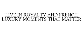 LIVE IN ROYALTY AND FRENCH LUXURY MOMENTS THAT MATTER