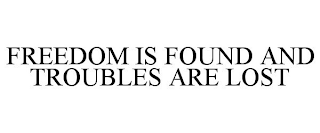 FREEDOM IS FOUND AND TROUBLES ARE LOST