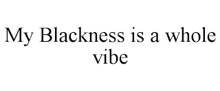 MY BLACKNESS IS A WHOLE VIBE