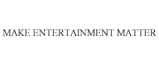 MAKE ENTERTAINMENT MATTER