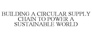 BUILDING A CIRCULAR SUPPLY CHAIN TO POWER A SUSTAINABLE WORLD